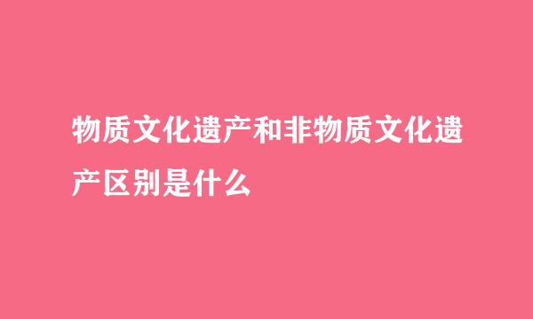 物质文化遗产和非物质文化遗产区别是什么