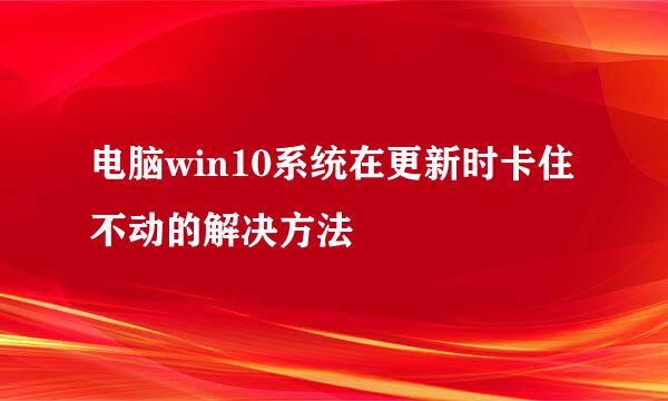 电脑win10系统在更新时卡住不动的解决方法