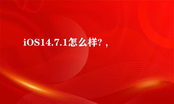 iOS14.7.1怎么样? ,