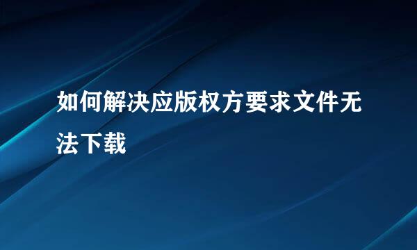 如何解决应版权方要求文件无法下载