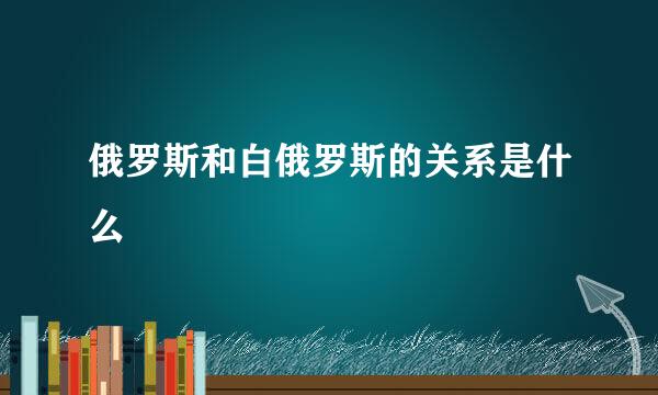 俄罗斯和白俄罗斯的关系是什么