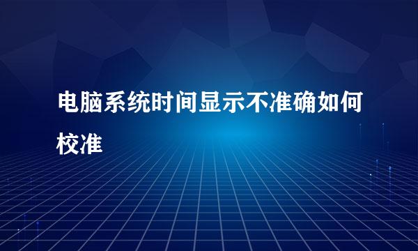 电脑系统时间显示不准确如何校准