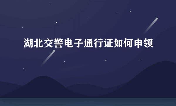 湖北交警电子通行证如何申领