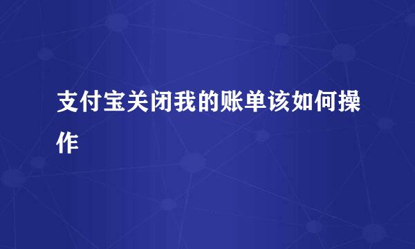 支付宝关闭我的账单该如何操作