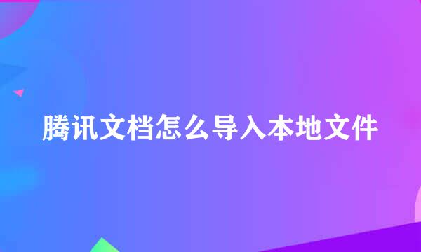 腾讯文档怎么导入本地文件