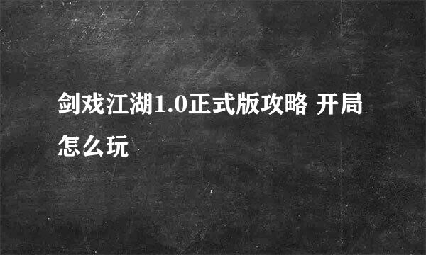 剑戏江湖1.0正式版攻略 开局怎么玩