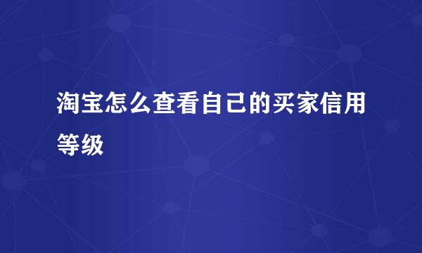 淘宝怎么查看自己的买家信用等级