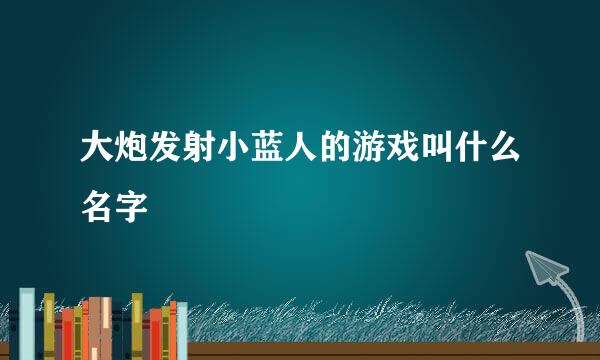 大炮发射小蓝人的游戏叫什么名字