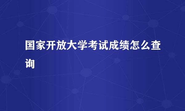 国家开放大学考试成绩怎么查询