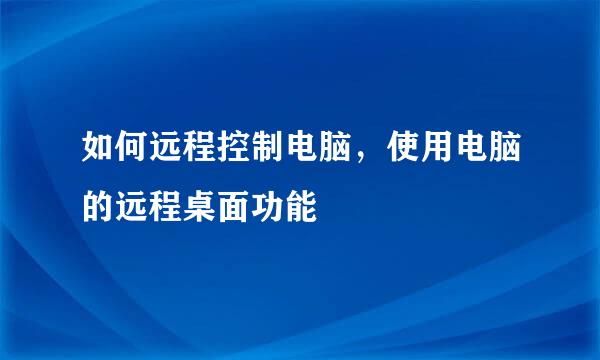 如何远程控制电脑，使用电脑的远程桌面功能