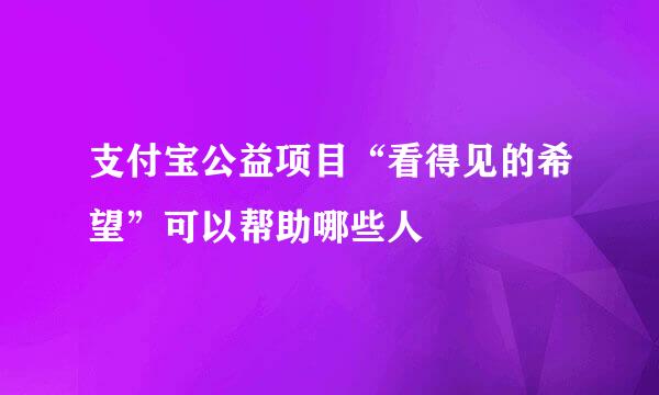 支付宝公益项目“看得见的希望”可以帮助哪些人