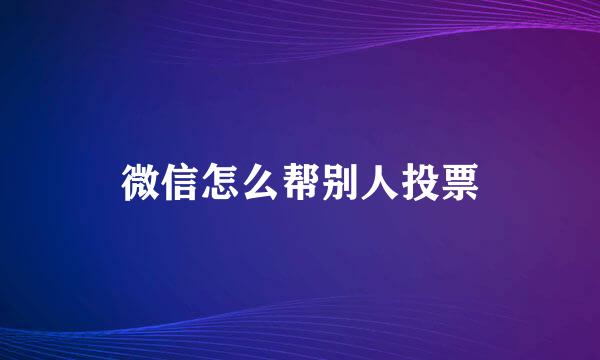 微信怎么帮别人投票