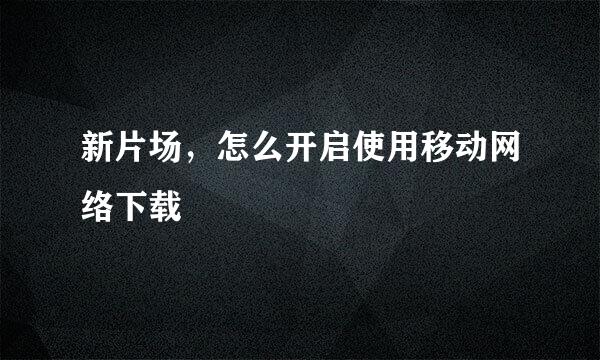 新片场，怎么开启使用移动网络下载