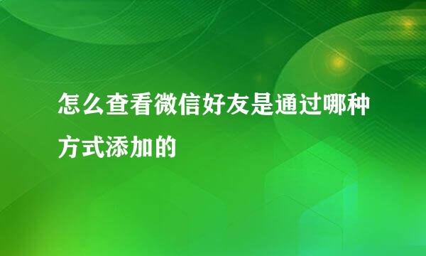 怎么查看微信好友是通过哪种方式添加的