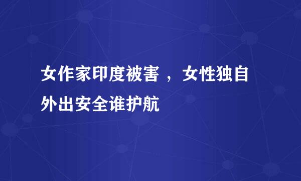 女作家印度被害 ，女性独自外出安全谁护航