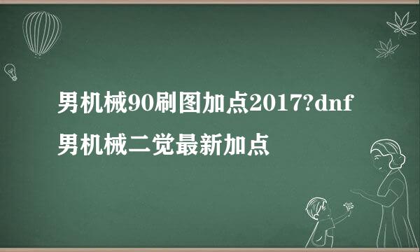 男机械90刷图加点2017?dnf男机械二觉最新加点