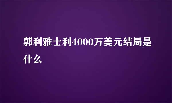 郭利雅士利4000万美元结局是什么