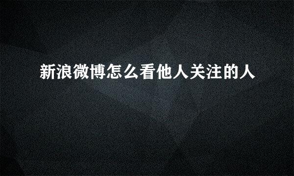 新浪微博怎么看他人关注的人