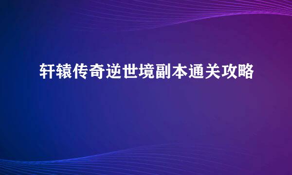 轩辕传奇逆世境副本通关攻略