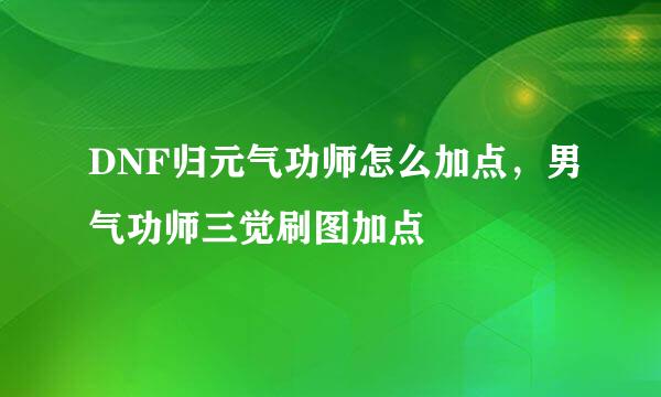 DNF归元气功师怎么加点，男气功师三觉刷图加点