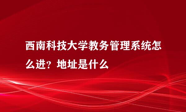 西南科技大学教务管理系统怎么进？地址是什么