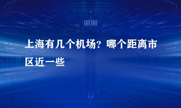 上海有几个机场？哪个距离市区近一些