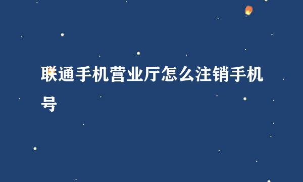 联通手机营业厅怎么注销手机号