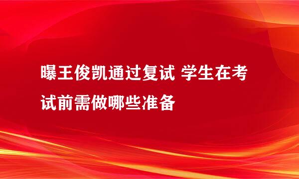 曝王俊凯通过复试 学生在考试前需做哪些准备