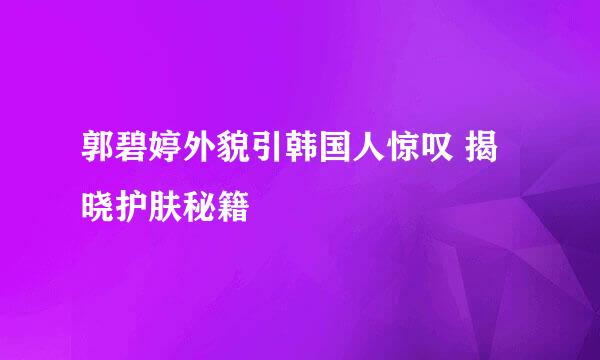 郭碧婷外貌引韩国人惊叹 揭晓护肤秘籍