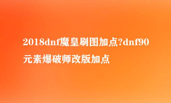 2018dnf魔皇刷图加点?dnf90元素爆破师改版加点