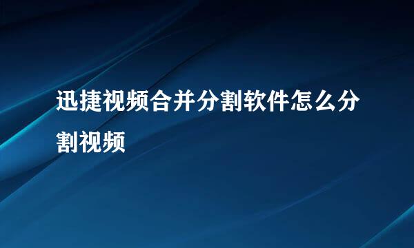 迅捷视频合并分割软件怎么分割视频