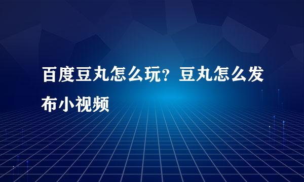 百度豆丸怎么玩？豆丸怎么发布小视频