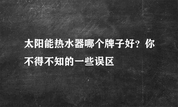 太阳能热水器哪个牌子好？你不得不知的一些误区