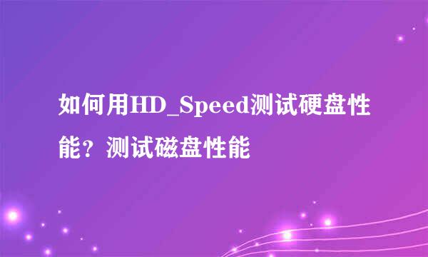 如何用HD_Speed测试硬盘性能？测试磁盘性能