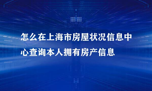 怎么在上海市房屋状况信息中心查询本人拥有房产信息