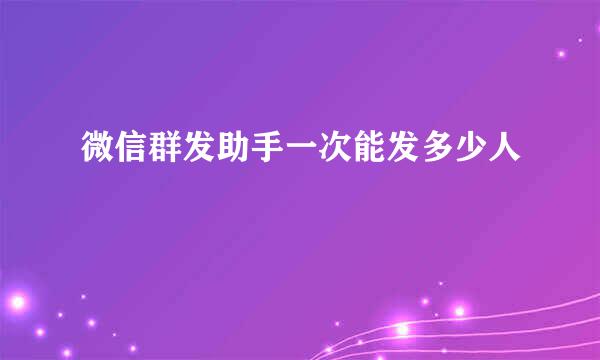 微信群发助手一次能发多少人