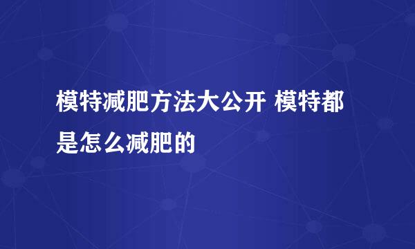 模特减肥方法大公开 模特都是怎么减肥的