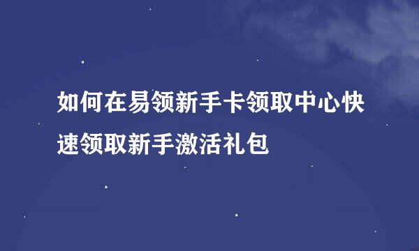 如何在易领新手卡领取中心快速领取新手激活礼包