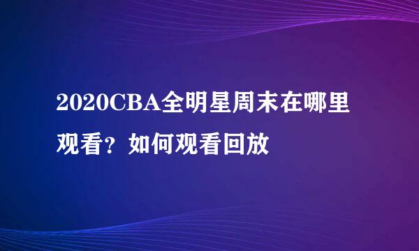 2020CBA全明星周末在哪里观看？如何观看回放