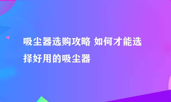 吸尘器选购攻略 如何才能选择好用的吸尘器