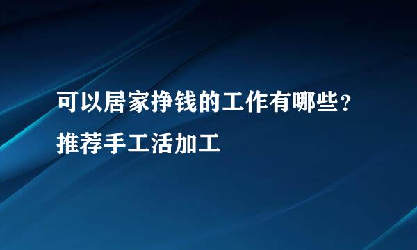 可以居家挣钱的工作有哪些？推荐手工活加工