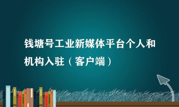 钱塘号工业新媒体平台个人和机构入驻（客户端）