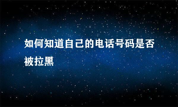 如何知道自己的电话号码是否被拉黑