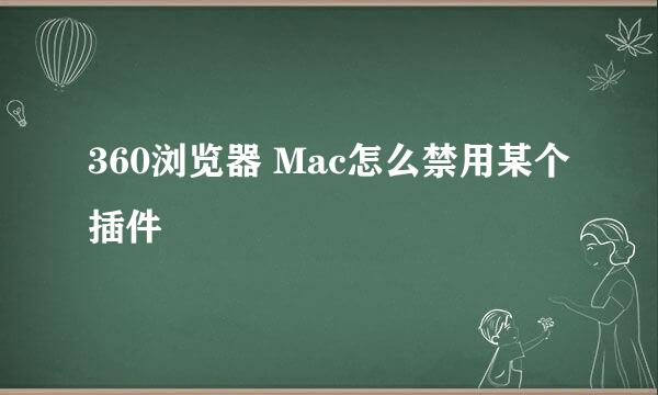 360浏览器 Mac怎么禁用某个插件