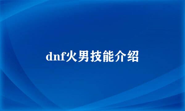 dnf火男技能介绍