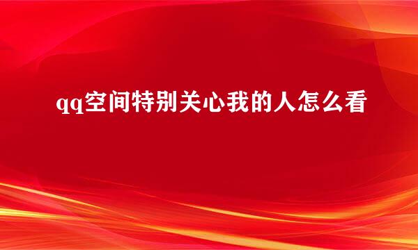 qq空间特别关心我的人怎么看