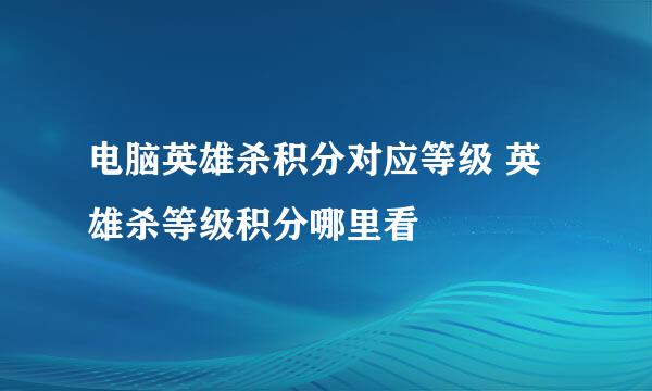 电脑英雄杀积分对应等级 英雄杀等级积分哪里看