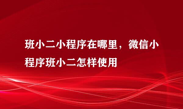 班小二小程序在哪里，微信小程序班小二怎样使用