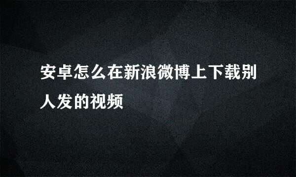 安卓怎么在新浪微博上下载别人发的视频