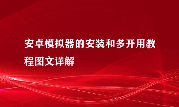 安卓模拟器的安装和多开用教程图文详解